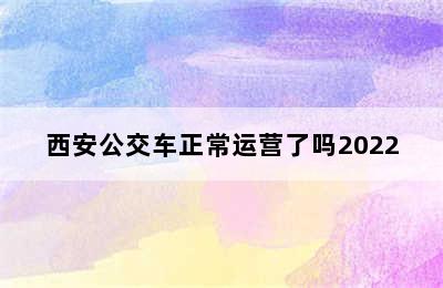 西安公交车正常运营了吗2022