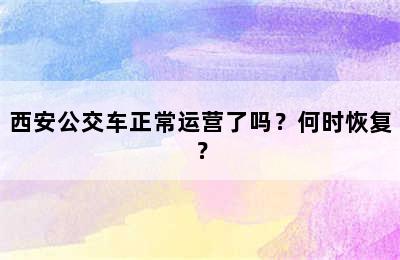 西安公交车正常运营了吗？何时恢复？