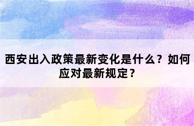 西安出入政策最新变化是什么？如何应对最新规定？