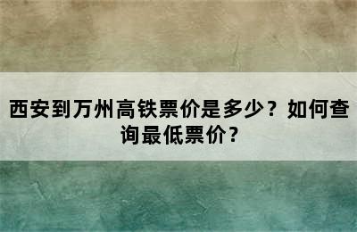 西安到万州高铁票价是多少？如何查询最低票价？