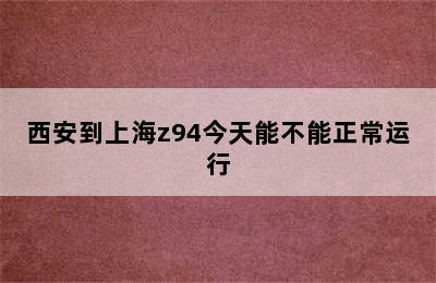 西安到上海z94今天能不能正常运行