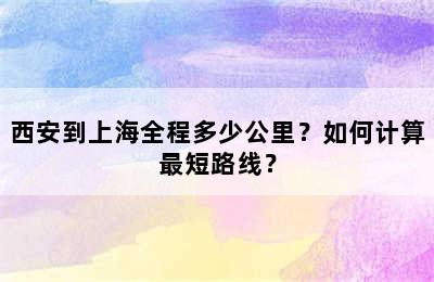 西安到上海全程多少公里？如何计算最短路线？