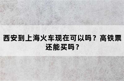 西安到上海火车现在可以吗？高铁票还能买吗？