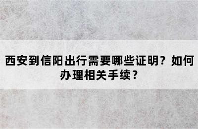 西安到信阳出行需要哪些证明？如何办理相关手续？