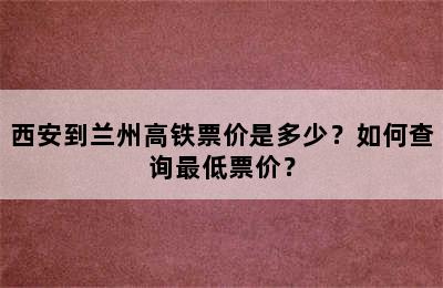 西安到兰州高铁票价是多少？如何查询最低票价？