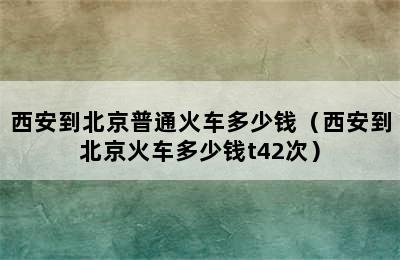 西安到北京普通火车多少钱（西安到北京火车多少钱t42次）