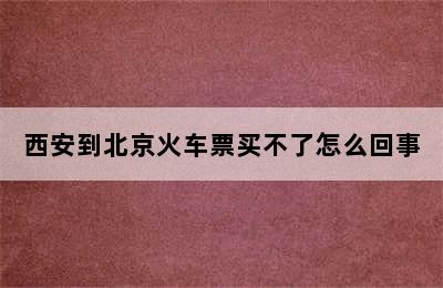 西安到北京火车票买不了怎么回事