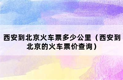 西安到北京火车票多少公里（西安到北京的火车票价查询）