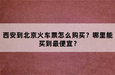 西安到北京火车票怎么购买？哪里能买到最便宜？