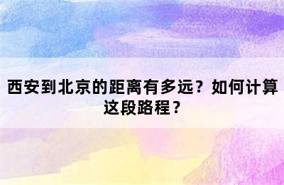 西安到北京的距离有多远？如何计算这段路程？