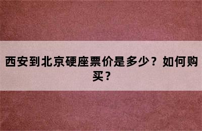 西安到北京硬座票价是多少？如何购买？