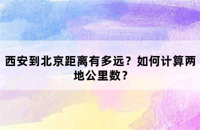 西安到北京距离有多远？如何计算两地公里数？