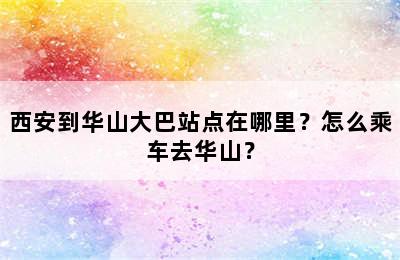 西安到华山大巴站点在哪里？怎么乘车去华山？