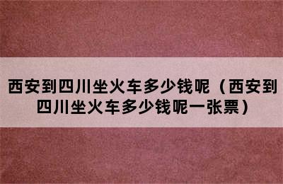 西安到四川坐火车多少钱呢（西安到四川坐火车多少钱呢一张票）