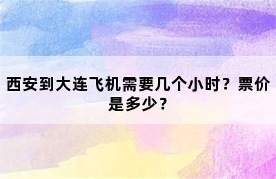 西安到大连飞机需要几个小时？票价是多少？