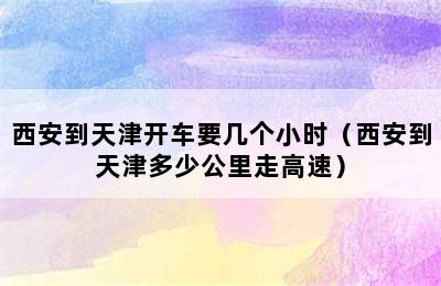 西安到天津开车要几个小时（西安到天津多少公里走高速）