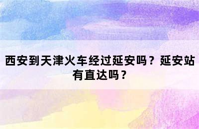 西安到天津火车经过延安吗？延安站有直达吗？