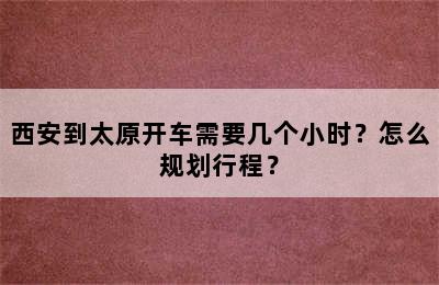 西安到太原开车需要几个小时？怎么规划行程？