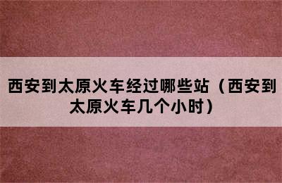 西安到太原火车经过哪些站（西安到太原火车几个小时）