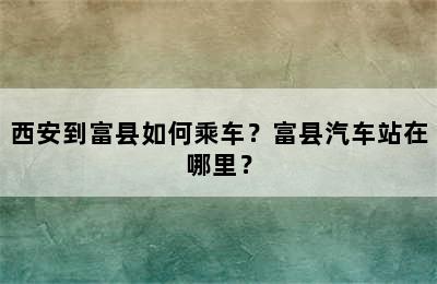 西安到富县如何乘车？富县汽车站在哪里？