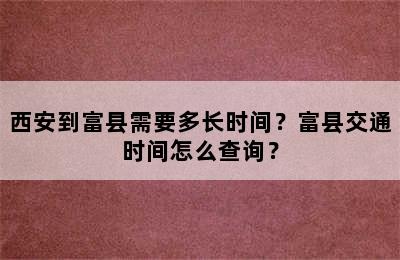 西安到富县需要多长时间？富县交通时间怎么查询？