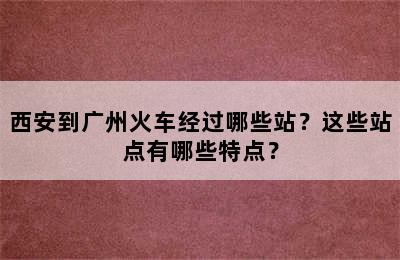 西安到广州火车经过哪些站？这些站点有哪些特点？