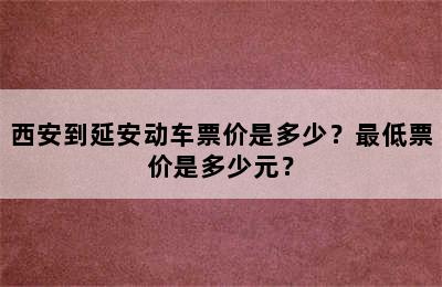 西安到延安动车票价是多少？最低票价是多少元？