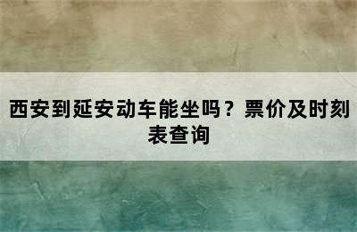 西安到延安动车能坐吗？票价及时刻表查询