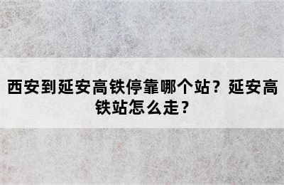 西安到延安高铁停靠哪个站？延安高铁站怎么走？