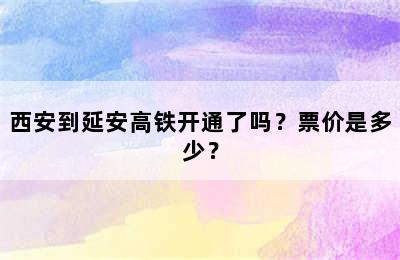 西安到延安高铁开通了吗？票价是多少？