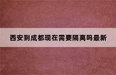 西安到成都现在需要隔离吗最新