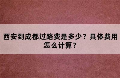 西安到成都过路费是多少？具体费用怎么计算？