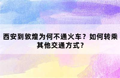 西安到敦煌为何不通火车？如何转乘其他交通方式？