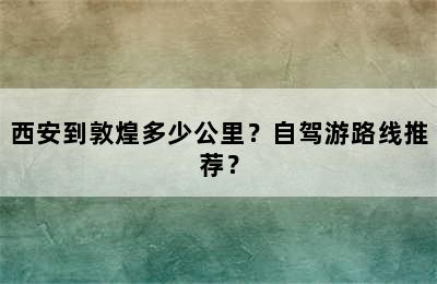 西安到敦煌多少公里？自驾游路线推荐？