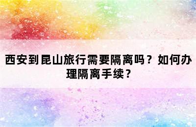 西安到昆山旅行需要隔离吗？如何办理隔离手续？