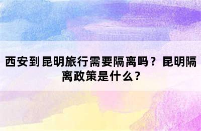 西安到昆明旅行需要隔离吗？昆明隔离政策是什么？