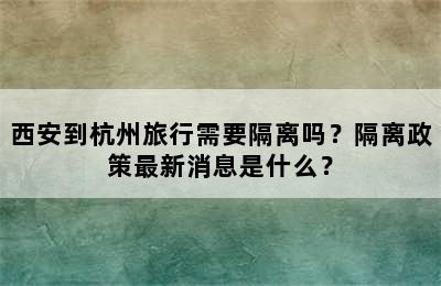 西安到杭州旅行需要隔离吗？隔离政策最新消息是什么？