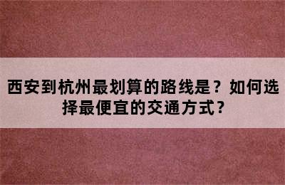 西安到杭州最划算的路线是？如何选择最便宜的交通方式？