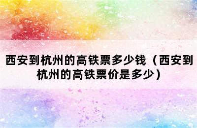 西安到杭州的高铁票多少钱（西安到杭州的高铁票价是多少）