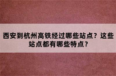 西安到杭州高铁经过哪些站点？这些站点都有哪些特点？