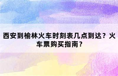 西安到榆林火车时刻表几点到达？火车票购买指南？