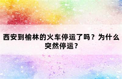 西安到榆林的火车停运了吗？为什么突然停运？