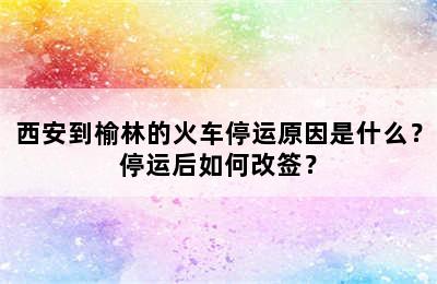 西安到榆林的火车停运原因是什么？停运后如何改签？