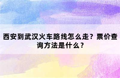 西安到武汉火车路线怎么走？票价查询方法是什么？