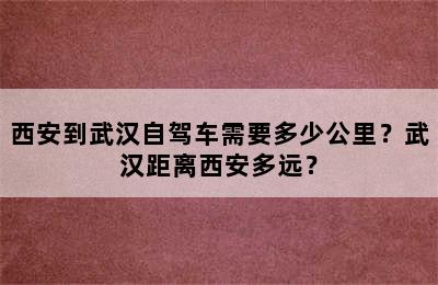 西安到武汉自驾车需要多少公里？武汉距离西安多远？