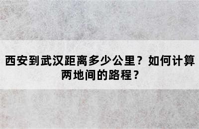 西安到武汉距离多少公里？如何计算两地间的路程？