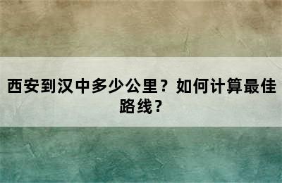 西安到汉中多少公里？如何计算最佳路线？