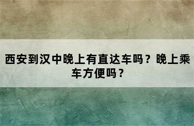 西安到汉中晚上有直达车吗？晚上乘车方便吗？