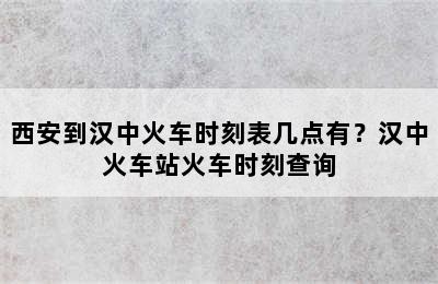 西安到汉中火车时刻表几点有？汉中火车站火车时刻查询