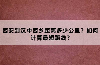 西安到汉中西乡距离多少公里？如何计算最短路线？
